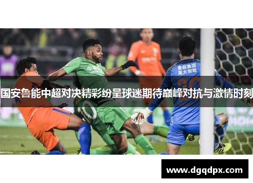 国安鲁能中超对决精彩纷呈球迷期待巅峰对抗与激情时刻