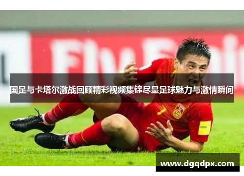 国足与卡塔尔激战回顾精彩视频集锦尽显足球魅力与激情瞬间