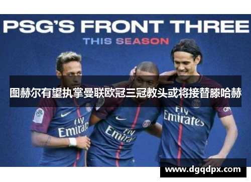 图赫尔有望执掌曼联欧冠三冠教头或将接替滕哈赫
