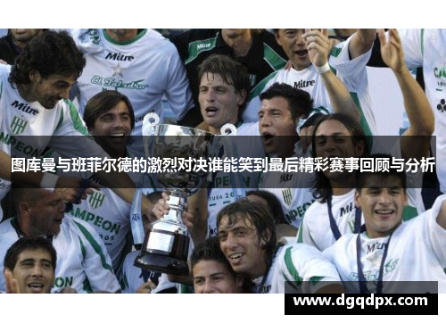 图库曼与班菲尔德的激烈对决谁能笑到最后精彩赛事回顾与分析