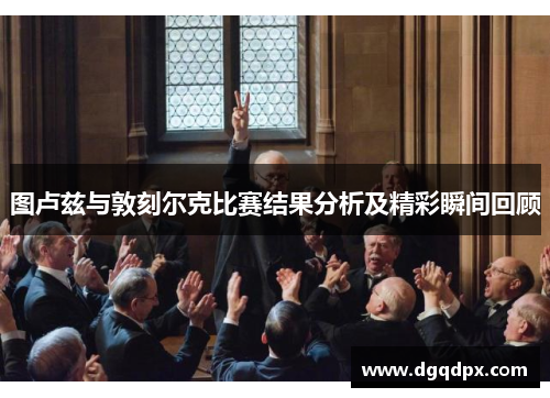 图卢兹与敦刻尔克比赛结果分析及精彩瞬间回顾