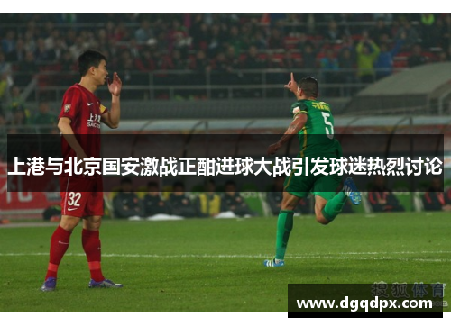 上港与北京国安激战正酣进球大战引发球迷热烈讨论
