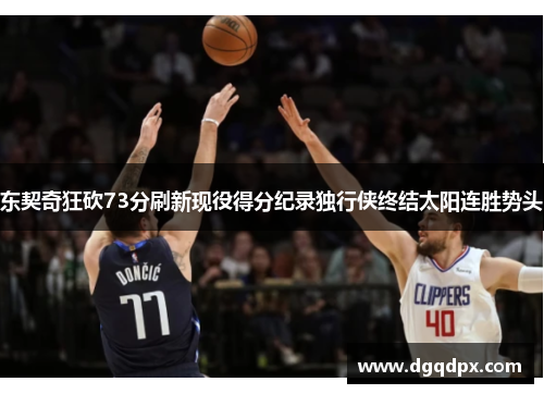 东契奇狂砍73分刷新现役得分纪录独行侠终结太阳连胜势头
