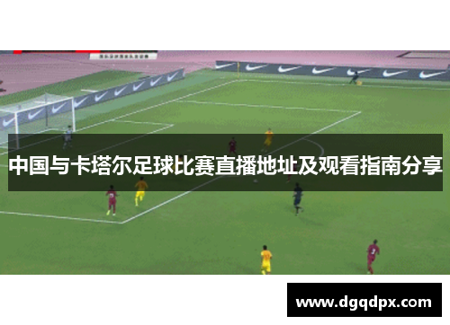中国与卡塔尔足球比赛直播地址及观看指南分享