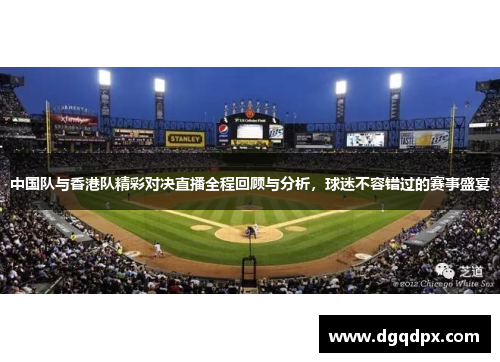中国队与香港队精彩对决直播全程回顾与分析，球迷不容错过的赛事盛宴