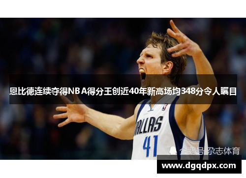 恩比德连续夺得NBA得分王创近40年新高场均348分令人瞩目