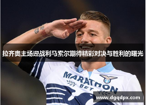 拉齐奥主场迎战利马索尔期待精彩对决与胜利的曙光