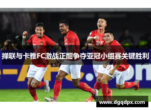 掸联与卡雅FC激战正酣争夺亚冠小组赛关键胜利
