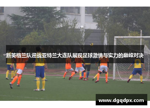 新英格兰队迎战亚特兰大连队展现足球激情与实力的巅峰对决